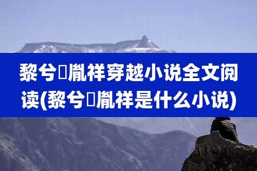 黎兮渃胤祥穿越小说全文阅读(黎兮渃胤祥是什么小说)