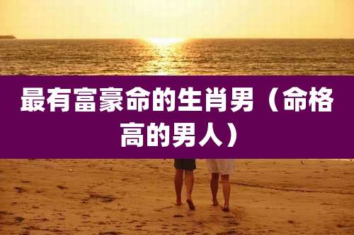 最有富豪命的生肖男（命格高的男人）