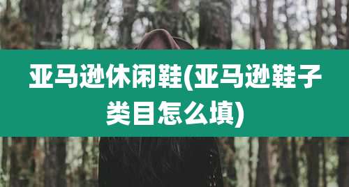 亚马逊休闲鞋(亚马逊鞋子类目怎么填)