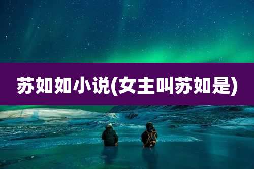 苏如如小说(女主叫苏如是)