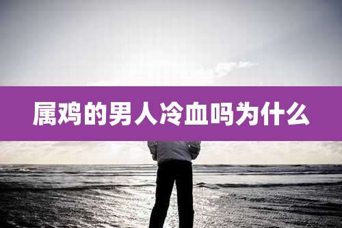 属鸡的男人冷血吗为什么