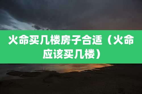 火命买几楼房子合适（火命应该买几楼）