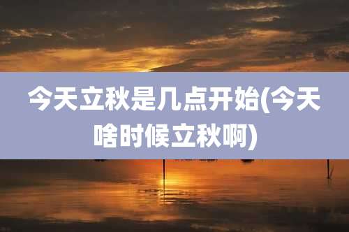 今天立秋是几点开始(今天啥时候立秋啊)