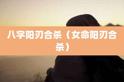 八字阳刃合杀（女命阳刃合杀）