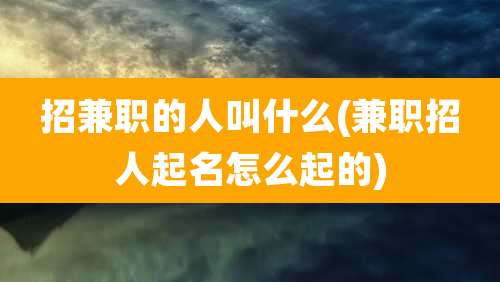 招兼职的人叫什么(兼职招人起名怎么起的)