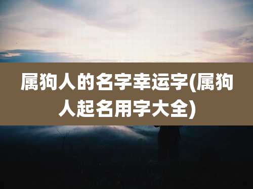 属狗人的名字幸运字(属狗人起名用字大全)