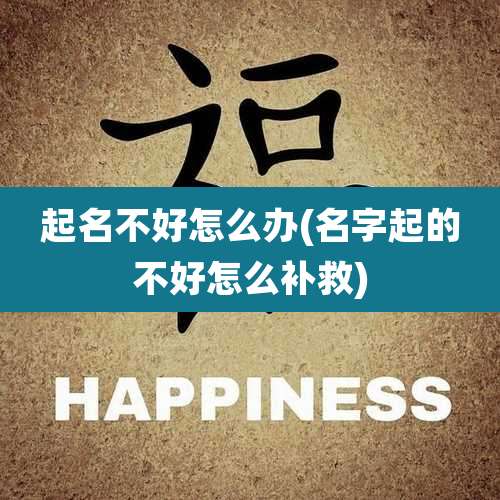 起名不好怎么办(名字起的不好怎么补救)