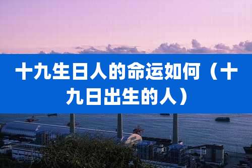 十九生日人的命运如何(十九日出生的人)