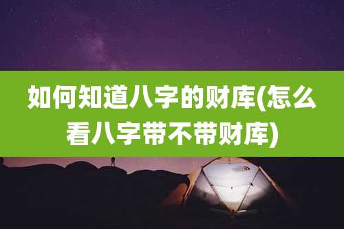 如何知道八字的财库(怎么看八字带不带财库)