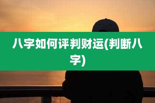 八字如何评判财运(判断八字)