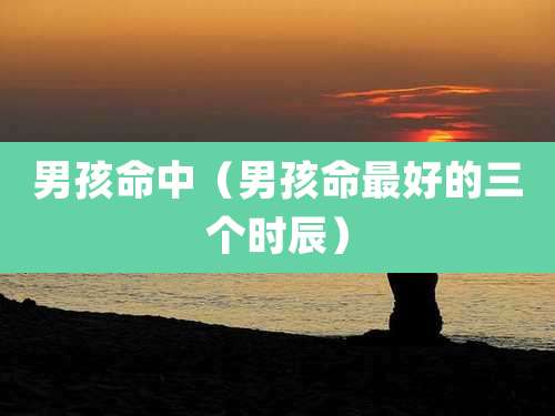 男孩命中（男孩命最好的三个时辰）
