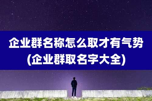 企业群名称怎么取才有气势(企业群取名字大全)