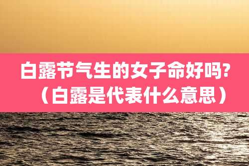 白露节气生的女子命好吗?(白露是代表什么意思)