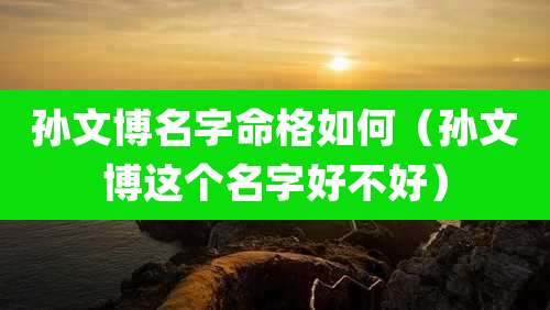 孙文博名字命格如何（孙文博这个名字好不好）