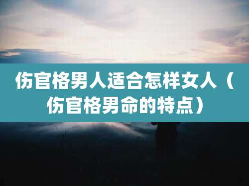 伤官格男人适合怎样女人（伤官格男命的特点）