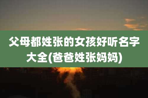 父母都姓张的女孩好听名字大全(爸爸姓张妈妈)