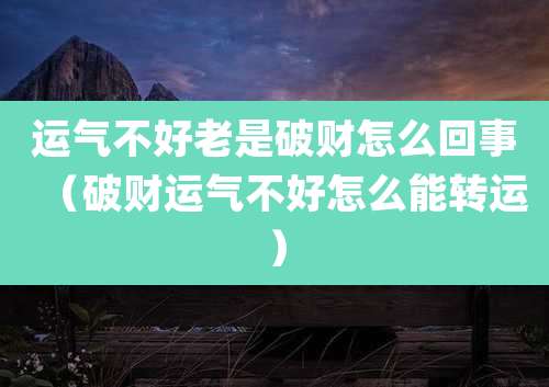 运气不好老是破财怎么回事（破财运气不好怎么能转运）