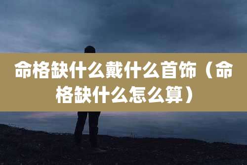 命格缺什么戴什么首饰（命格缺什么怎么算）