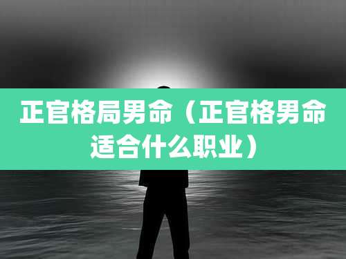 正官格局男命（正官格男命适合什么职业）