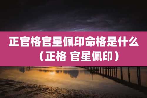 正官格官星佩印命格是什么(正格 官星佩印)