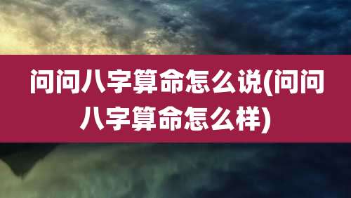 问问八字算命怎么说(问问八字算命怎么样)