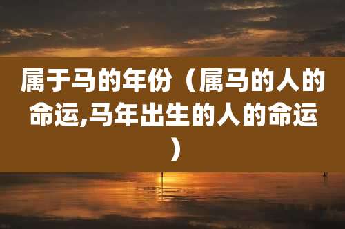 属于马的年份(属马的人的命运,马年出生的人的命运)