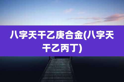 八字天干乙庚合金(八字天干乙丙丁)