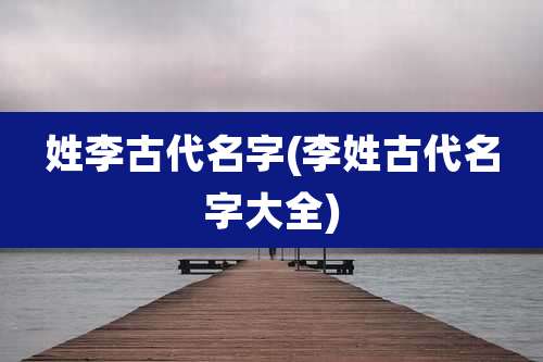 姓李古代名字(李姓古代名字大全)