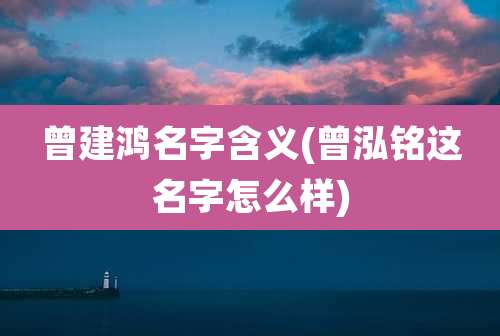 曾建鸿名字含义(曾泓铭这名字怎么样)