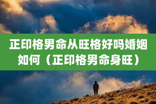 正印格男命从旺格好吗婚姻如何(正印格男命身旺)