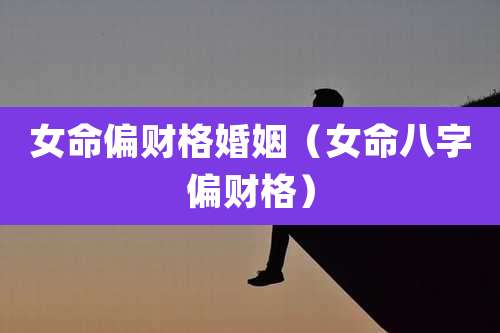 女命偏财格婚姻（女命八字偏财格）