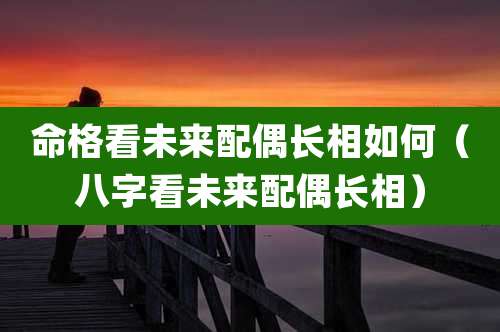 命格看未来配偶长相如何（八字看未来配偶长相）