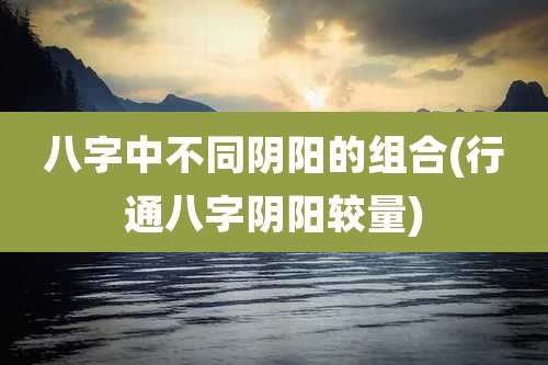 八字中不同阴阳的组合(行通八字阴阳较量)