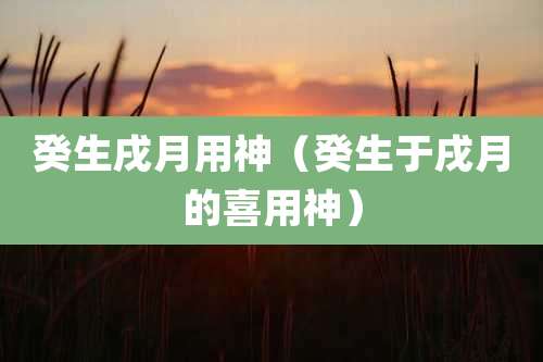 癸生戌月用神(癸生于戌月的喜用神)