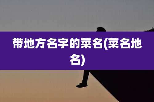 带地方名字的菜名(菜名地名)