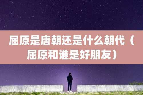 屈原是唐朝还是什么朝代（屈原和谁是好朋友）