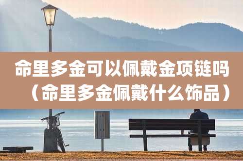 命里多金可以佩戴金项链吗（命里多金佩戴什么饰品）