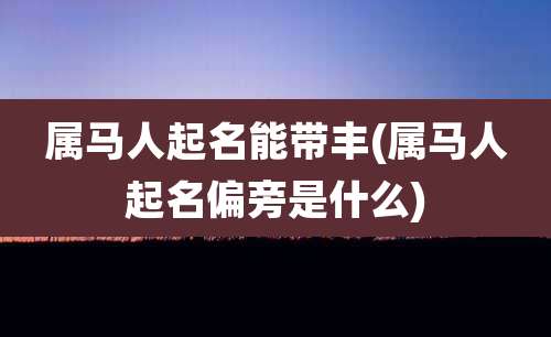 属马人起名能带丰(属马人起名偏旁是什么)