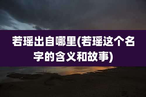 若瑶出自哪里(若瑶这个名字的含义和故事)