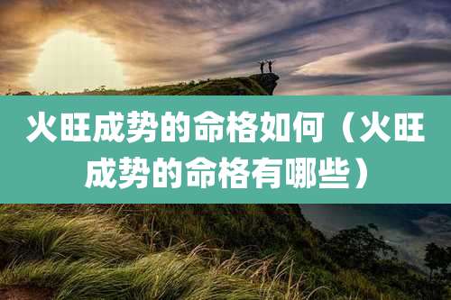火旺成势的命格如何（火旺成势的命格有哪些）