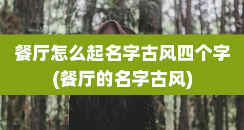 餐厅怎么起名字古风四个字(餐厅的名字古风)