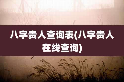 八字贵人查询表(八字贵人在线查询)