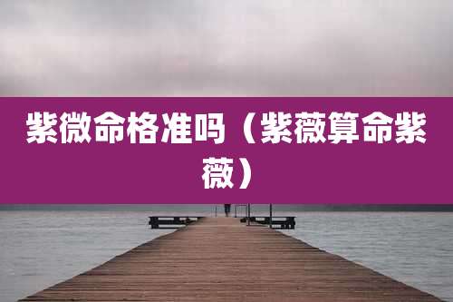 紫微命格准吗（紫薇算命紫薇）