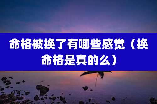 命格被换了有哪些感觉（换命格是真的么）