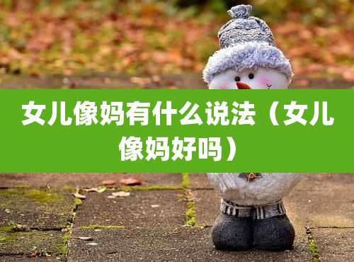 女儿像妈有什么说法（女儿像妈好吗）