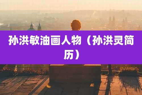 孙洪敏油画人物(孙洪灵简历)