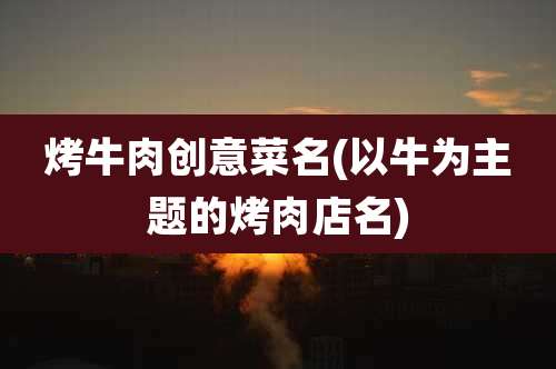 烤牛肉创意菜名(以牛为主题的烤肉店名)