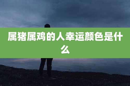 属猪属鸡的人幸运颜色是什么