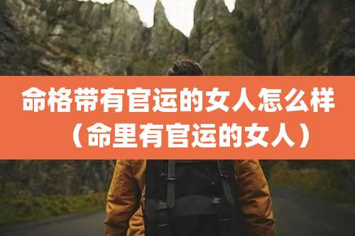 命格带有官运的女人怎么样（命里有官运的女人）