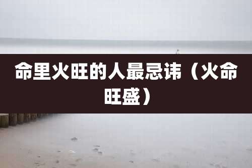 命里火旺的人最忌讳(火命旺盛)